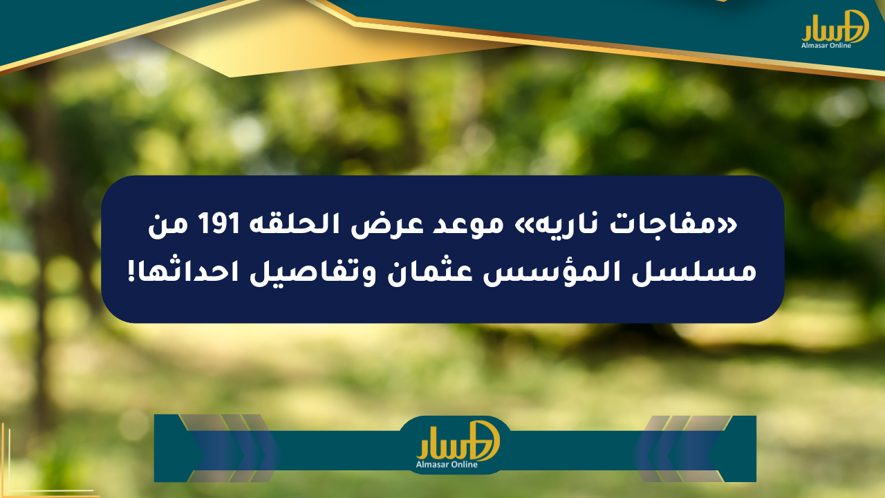 «مفاجآت نارية» موعد عرض الحلقة 191 من مسلسل المؤسس عثمان وتفاصيل أحداثها!
